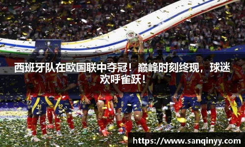 西班牙队在欧国联中夺冠！巅峰时刻终现，球迷欢呼雀跃！