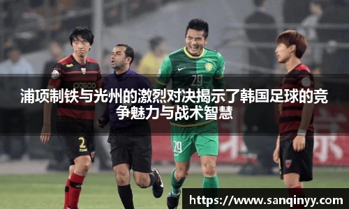 浦项制铁与光州的激烈对决揭示了韩国足球的竞争魅力与战术智慧