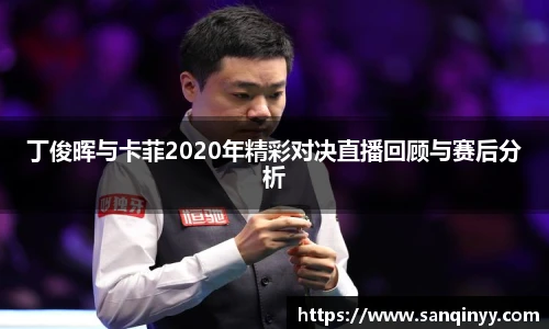 丁俊晖与卡菲2020年精彩对决直播回顾与赛后分析