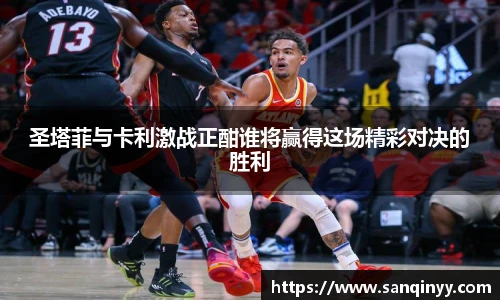 圣塔菲与卡利激战正酣谁将赢得这场精彩对决的胜利