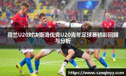 荷兰U20对决斯洛伐克U20青年足球赛精彩回顾与分析