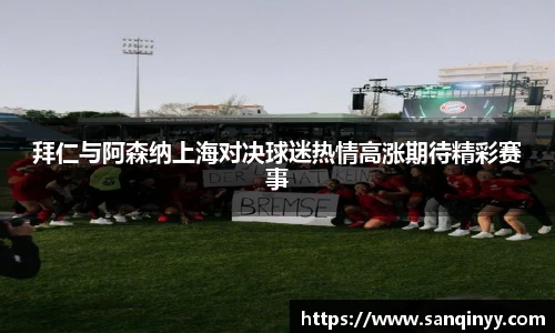 拜仁与阿森纳上海对决球迷热情高涨期待精彩赛事
